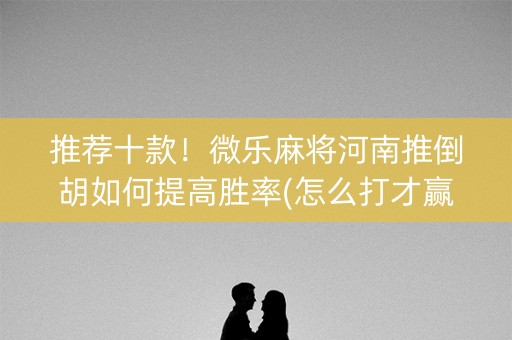 推荐十款！微乐麻将河南推倒胡如何提高胜率(怎么打才赢)