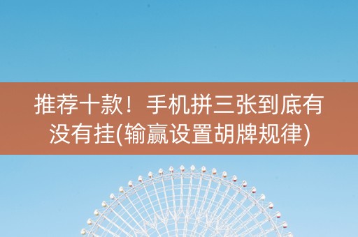 推荐十款！手机拼三张到底有没有挂(输赢设置胡牌规律)