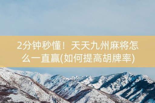 2分钟秒懂！天天九州麻将怎么一直赢(如何提高胡牌率)