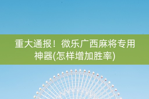 重大通报！微乐广西麻将专用神器(怎样增加胜率)