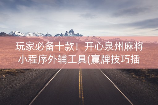 玩家必备十款！开心泉州麻将小程序外辅工具(赢牌技巧插件安装)