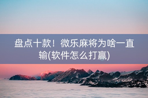 盘点十款！微乐麻将为啥一直输(软件怎么打赢)