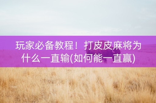 玩家必备教程！打皮皮麻将为什么一直输(如何能一直赢)