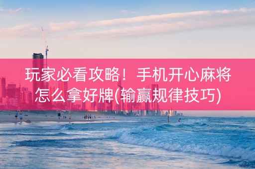 玩家必看攻略！手机开心麻将怎么拿好牌(输赢规律技巧)