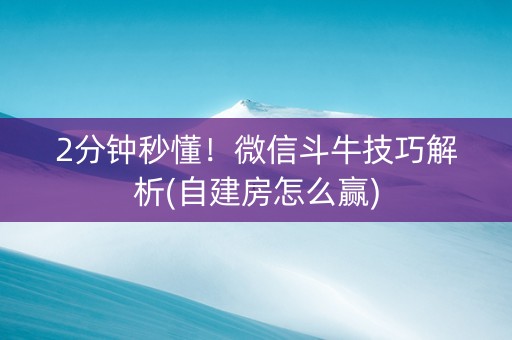 2分钟秒懂！微信斗牛技巧解析(自建房怎么赢)