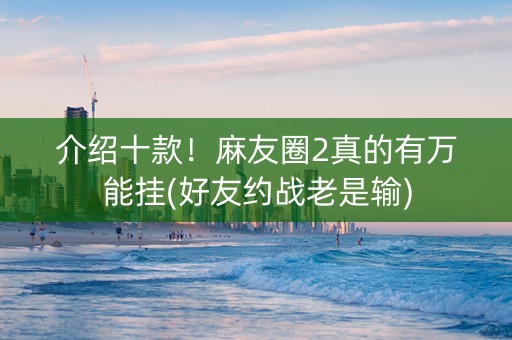 介绍十款！麻友圈2真的有万能挂(好友约战老是输)