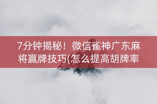 7分钟揭秘！微信雀神广东麻将赢牌技巧(怎么提高胡牌率)
