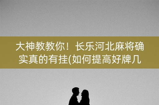 大神教教你！长乐河北麻将确实真的有挂(如何提高好牌几率)