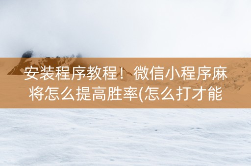 安装程序教程！微信小程序麻将怎么提高胜率(怎么打才能赢)