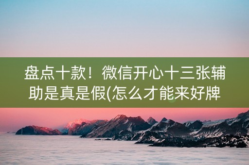 盘点十款！微信开心十三张辅助是真是假(怎么才能来好牌)