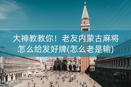 大神教教你！老友内蒙古麻将怎么给发好牌(怎么老是输)