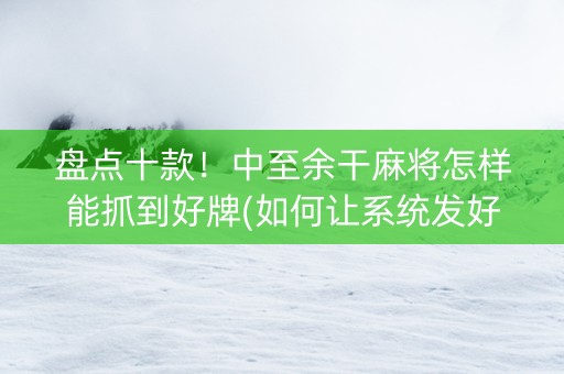 盘点十款！中至余干麻将怎样能抓到好牌(如何让系统发好牌)