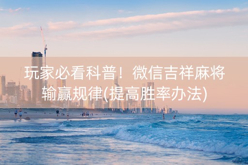 玩家必看科普！微信吉祥麻将输赢规律(提高胜率办法)