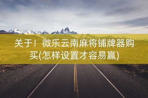 关于！微乐云南麻将铺牌器购买(怎样设置才容易赢)