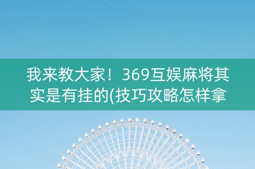 我来教大家！369互娱麻将其实是有挂的(技巧攻略怎样拿好牌)