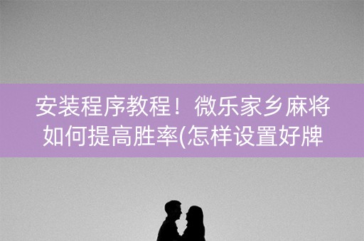 安装程序教程！微乐家乡麻将如何提高胜率(怎样设置好牌)