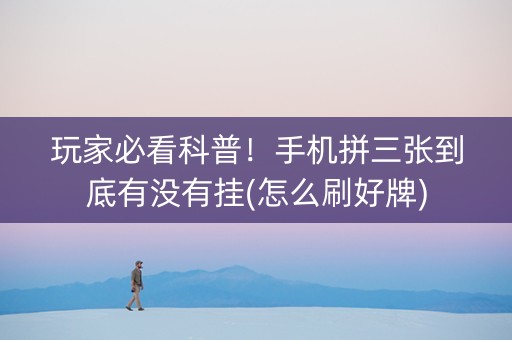 玩家必看科普！手机拼三张到底有没有挂(怎么刷好牌)