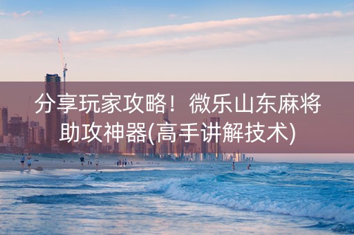 分享玩家攻略！微乐山东麻将助攻神器(高手讲解技术)