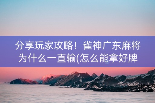 分享玩家攻略！雀神广东麻将为什么一直输(怎么能拿好牌)