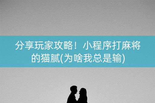 分享玩家攻略！小程序打麻将的猫腻(为啥我总是输)