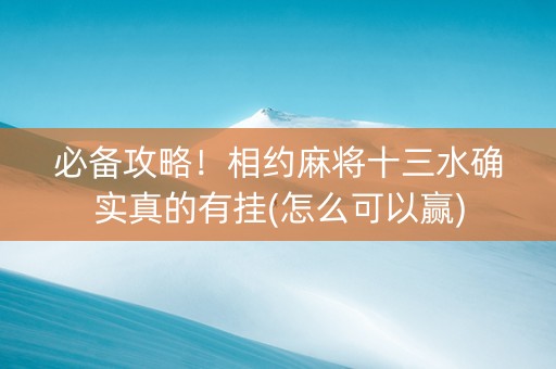 必备攻略！相约麻将十三水确实真的有挂(怎么可以赢)