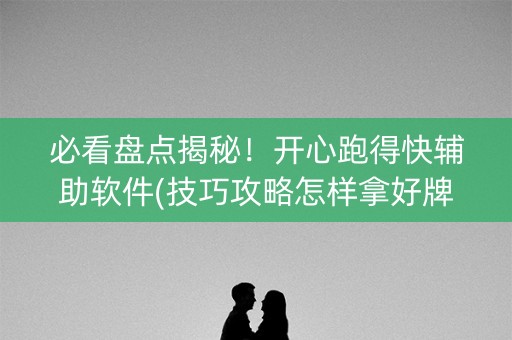 必看盘点揭秘！开心跑得快辅助软件(技巧攻略怎样拿好牌)