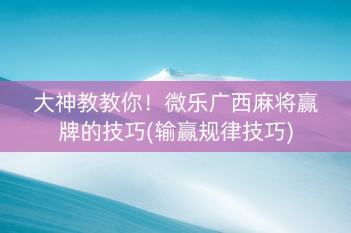 大神教教你！微乐广西麻将赢牌的技巧(输赢规律技巧)