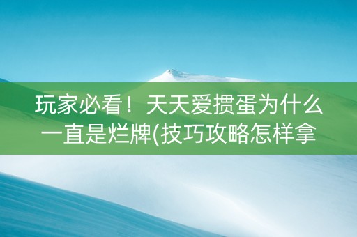 玩家必看！天天爱掼蛋为什么一直是烂牌(技巧攻略怎样拿好牌)