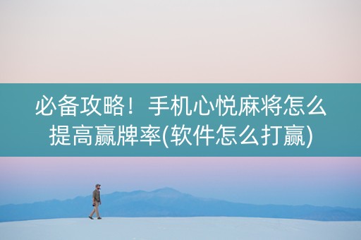 必备攻略！手机心悦麻将怎么提高赢牌率(软件怎么打赢)