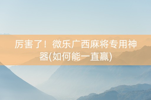 厉害了！微乐广西麻将专用神器(如何能一直赢)