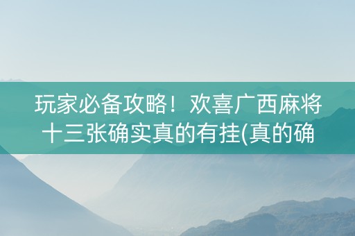 玩家必备攻略！欢喜广西麻将十三张确实真的有挂(真的确实是有挂)