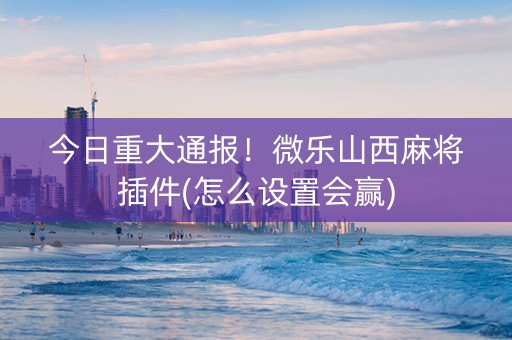 今日重大通报！微乐山西麻将插件(怎么设置会赢)