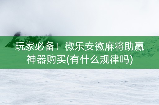 玩家必备！微乐安徽麻将助赢神器购买(有什么规律吗)