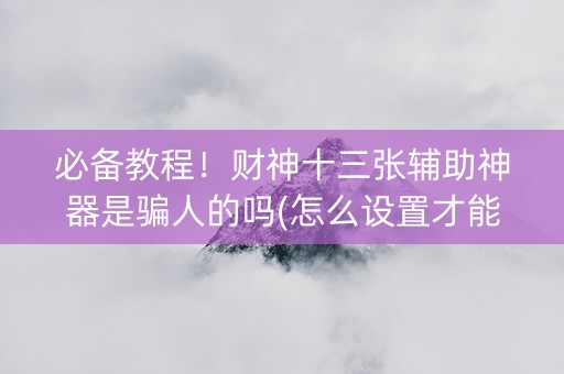 必备教程！财神十三张辅助神器是骗人的吗(怎么设置才能赢)