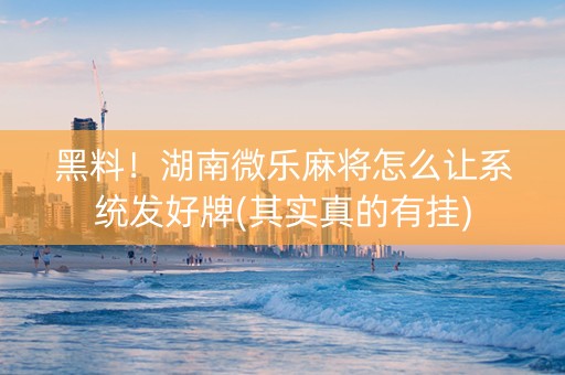 黑料！湖南微乐麻将怎么让系统发好牌(其实真的有挂)