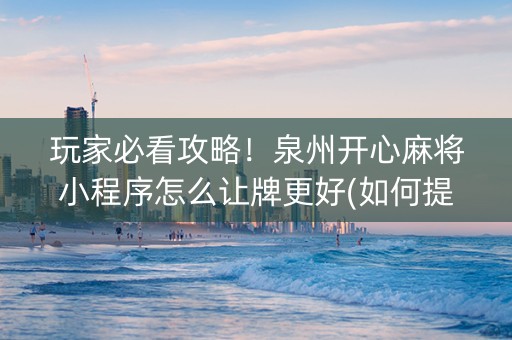 玩家必看攻略！泉州开心麻将小程序怎么让牌更好(如何提高好牌几率)