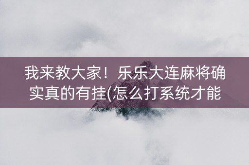 我来教大家！乐乐大连麻将确实真的有挂(怎么打系统才能给好牌)