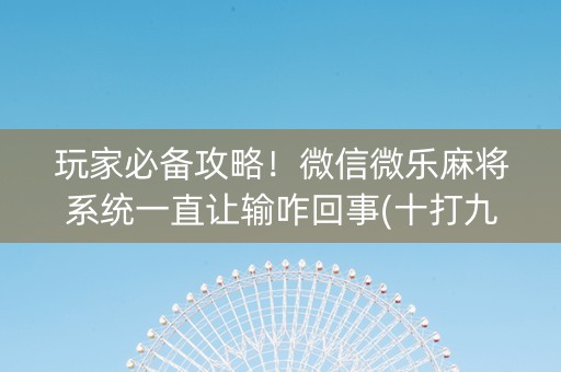 玩家必备攻略！微信微乐麻将系统一直让输咋回事(十打九赢的打法)
