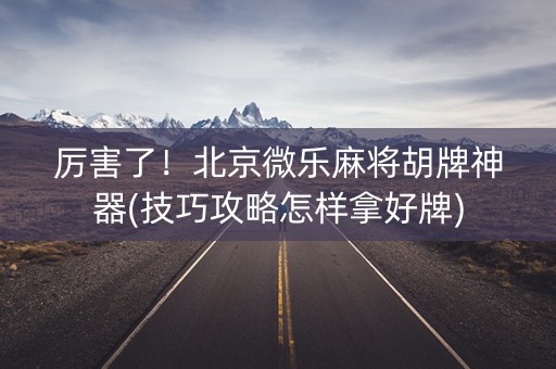 厉害了！北京微乐麻将胡牌神器(技巧攻略怎样拿好牌)