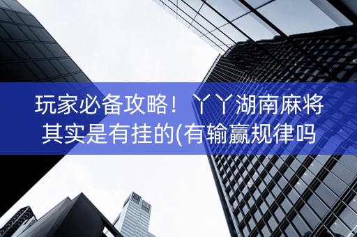 玩家必备攻略！丫丫湖南麻将其实是有挂的(有输赢规律吗)