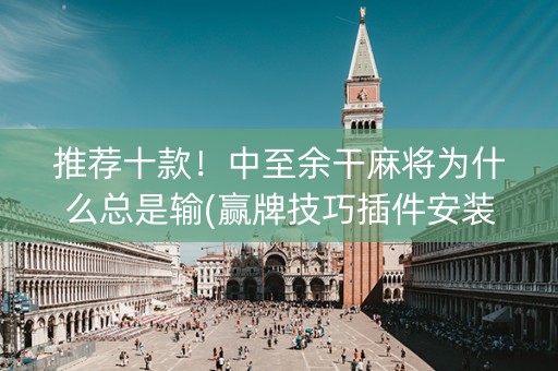 推荐十款！中至余干麻将为什么总是输(赢牌技巧插件安装)