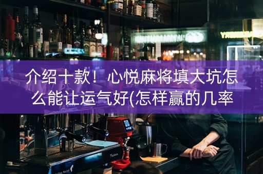 介绍十款！心悦麻将填大坑怎么能让运气好(怎样赢的几率大)
