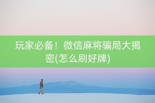 玩家必备！微信麻将骗局大揭密(怎么刷好牌)
