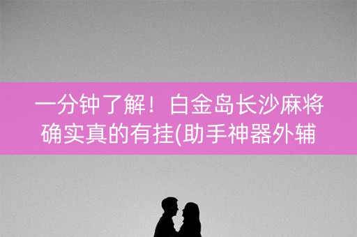 一分钟了解！白金岛长沙麻将确实真的有挂(助手神器外辅工具)