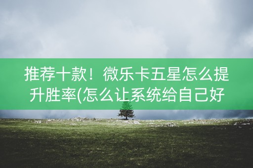推荐十款！微乐卡五星怎么提升胜率(怎么让系统给自己好牌)