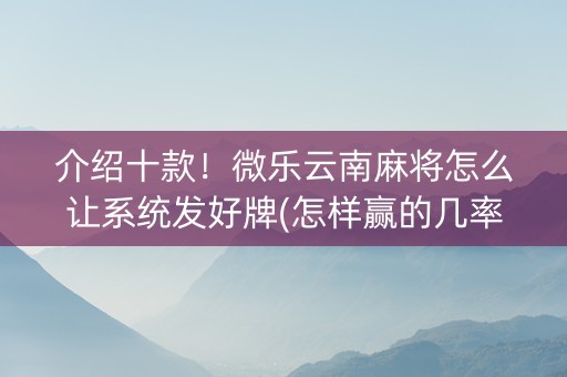 介绍十款！微乐云南麻将怎么让系统发好牌(怎样赢的几率大)
