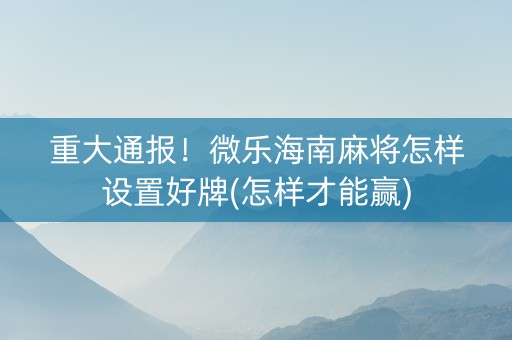 重大通报！微乐海南麻将怎样设置好牌(怎样才能赢)