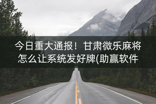 今日重大通报！甘肃微乐麻将怎么让系统发好牌(助赢软件有规律吗)