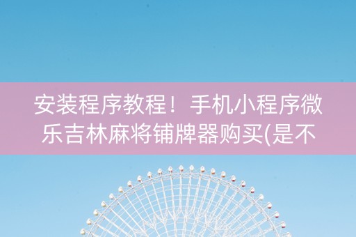 安装程序教程！手机小程序微乐吉林麻将铺牌器购买(是不是有猫腻)