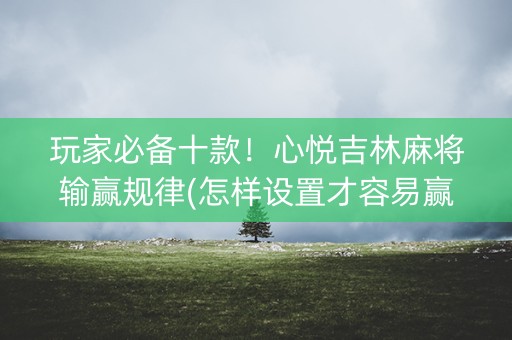 玩家必备十款！心悦吉林麻将输赢规律(怎样设置才容易赢)